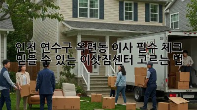 인천 연수구 옥련동 이사 필수 체크: 믿을 수 있는 이삿짐센터 고르는 법! ✨