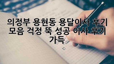 의정부 용현동 용달이사 후기 모음: 걱정 뚝! 성공 이사 후기 가득